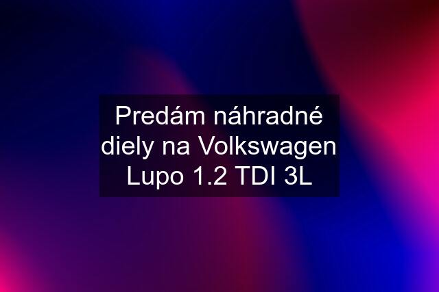 Predám náhradné diely na Volkswagen Lupo 1.2 TDI 3L