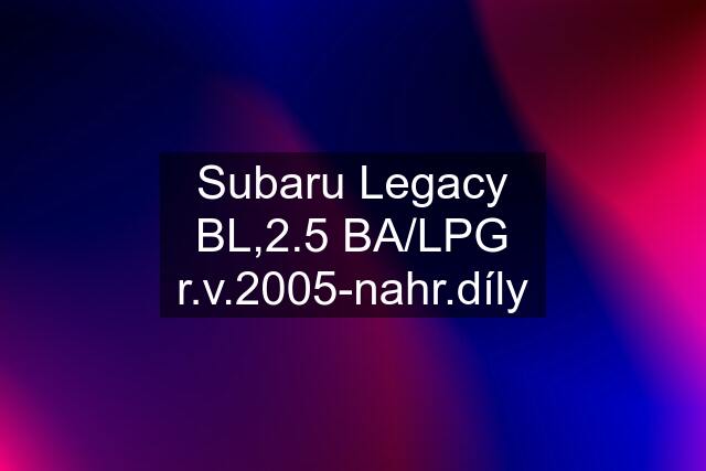 Subaru Legacy BL,2.5 BA/LPG r.v.2005-nahr.díly