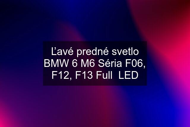 Ľavé predné svetlo BMW 6 M6 Séria F06, F12, F13 Full  LED