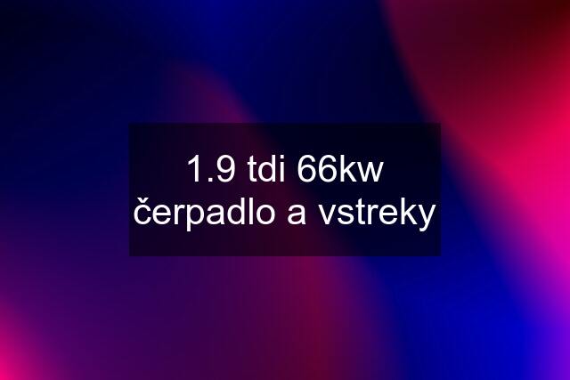 1.9 tdi 66kw čerpadlo a vstreky