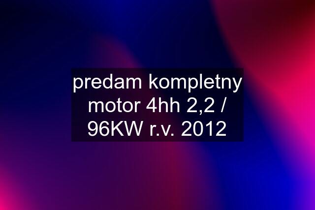 predam kompletny motor 4hh 2,2 / 96KW r.v. 2012