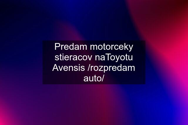 Predam motorceky stieracov naToyotu Avensis /rozpredam auto/