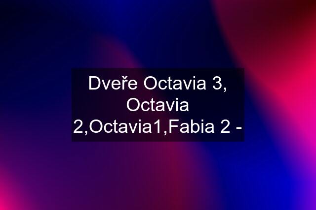 Dveře Octavia 3, Octavia 2,Octavia1,Fabia 2 -