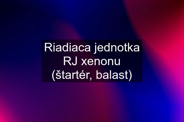 Riadiaca jednotka RJ xenonu (štartér, balast)