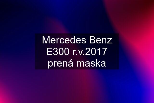 Mercedes Benz E300 r.v.2017 prená maska