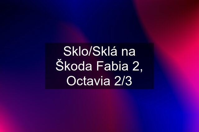 Sklo/Sklá na Škoda Fabia 2, Octavia 2/3