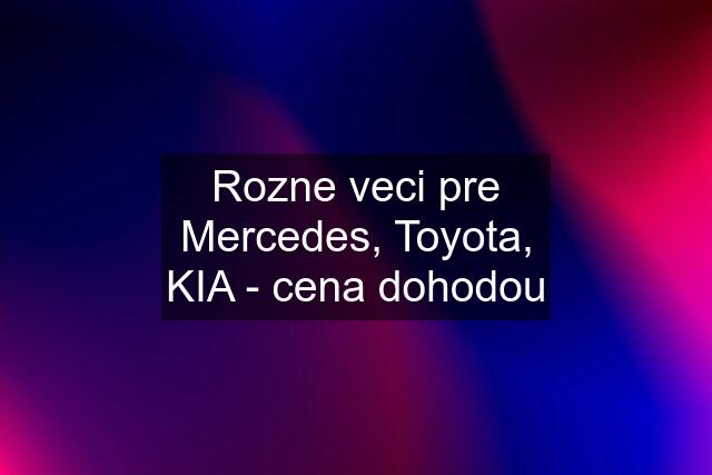 Rozne veci pre Mercedes, Toyota, KIA - cena dohodou