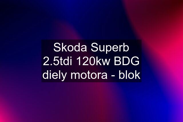 Skoda Superb 2.5tdi 120kw BDG diely motora - blok