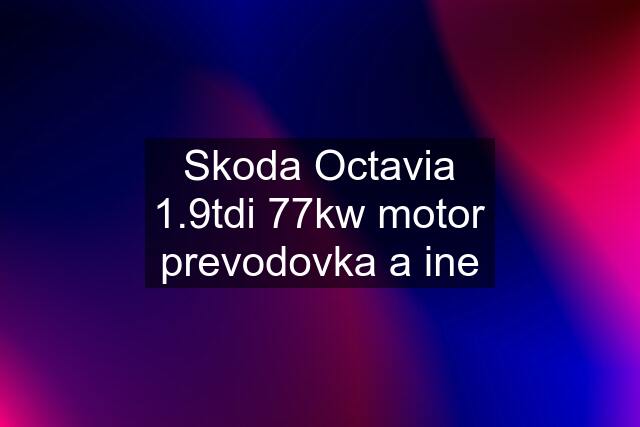 Skoda Octavia 1.9tdi 77kw motor prevodovka a ine