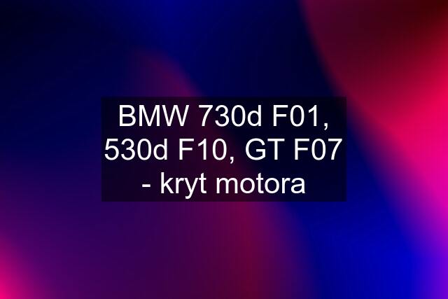 BMW 730d F01, 530d F10, GT F07 - kryt motora