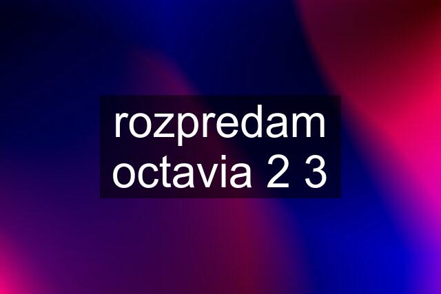 rozpredam octavia 2 3