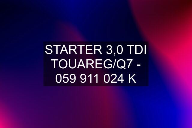 STARTER 3,0 TDI TOUAREG/Q7 -  K