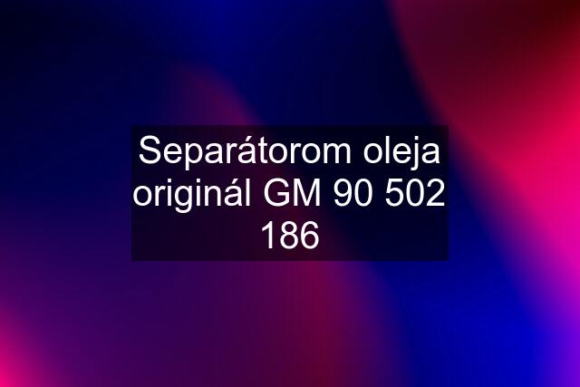 Separátorom oleja originál GM 90 502 186