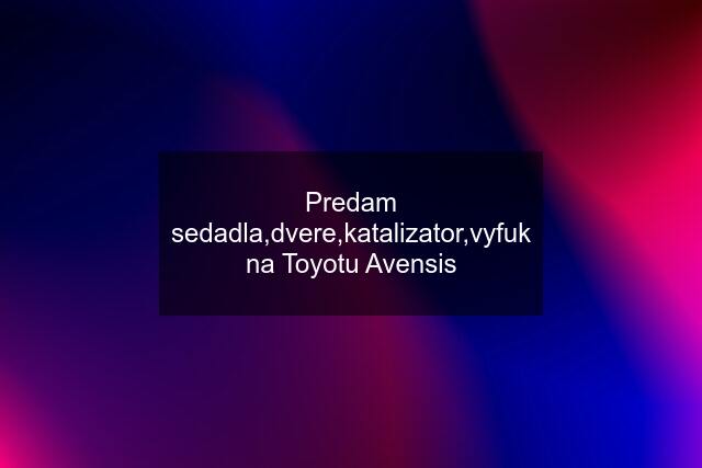 Predam sedadla,dvere,katalizator,vyfuk na Toyotu Avensis