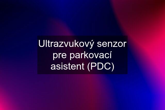 Ultrazvukový senzor pre parkovací asistent (PDC)