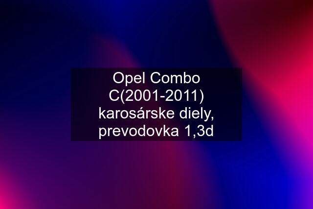 Opel Combo C(2001-2011) karosárske diely, prevodovka 1,3d