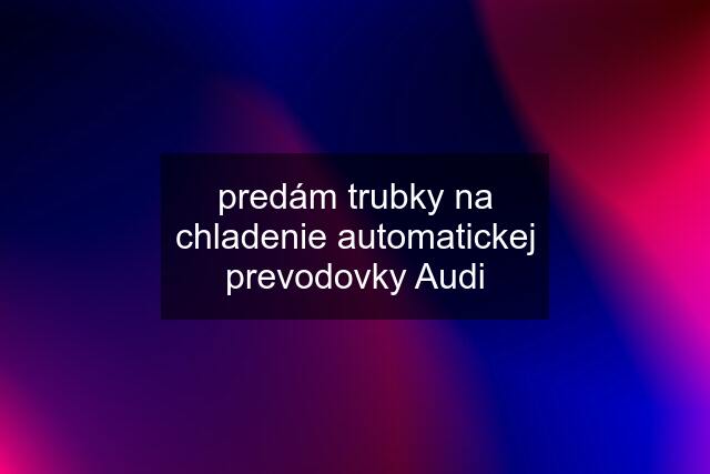 predám trubky na chladenie automatickej prevodovky Audi