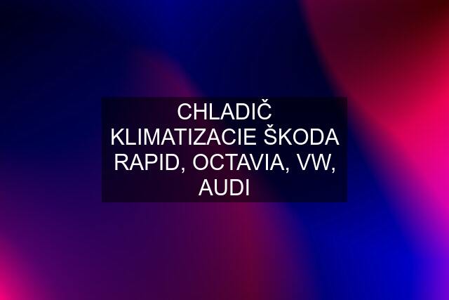 CHLADIČ KLIMATIZACIE ŠKODA RAPID, OCTAVIA, VW, AUDI