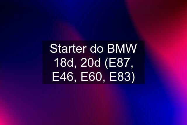 Starter do BMW 18d, 20d (E87, E46, E60, E83)