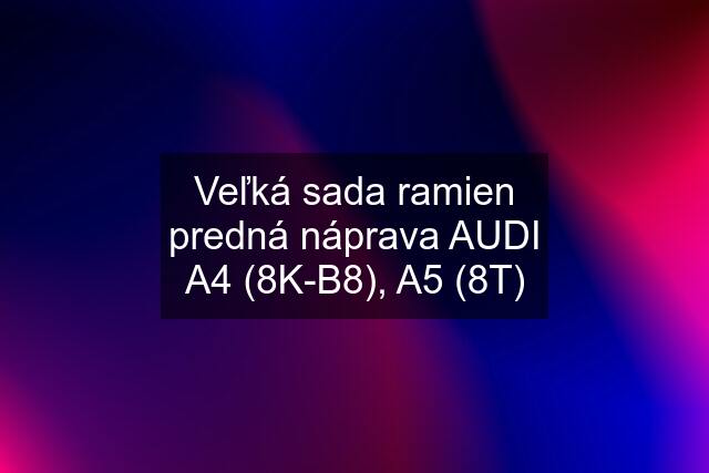 Veľká sada ramien predná náprava AUDI A4 (8K-B8), A5 (8T)