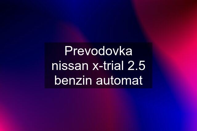 Prevodovka nissan x-trial 2.5 benzin automat