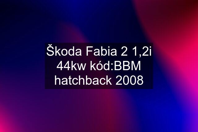 Škoda Fabia 2 1,2i 44kw kód:BBM hatchback 2008