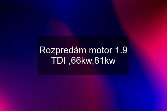 Rozpredám motor 1.9 TDI ,66kw,81kw