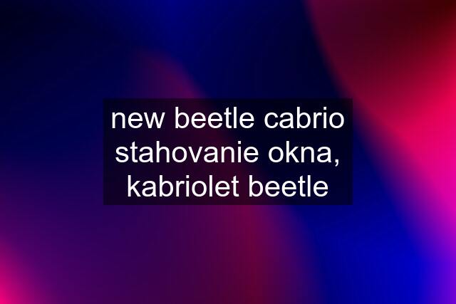 new beetle cabrio stahovanie okna, kabriolet beetle