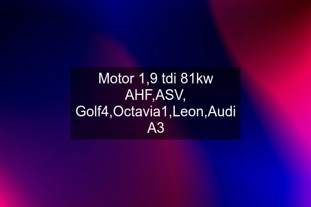 Motor 1,9 tdi 81kw AHF,ASV, Golf4,Octavia1,Leon,Audi A3