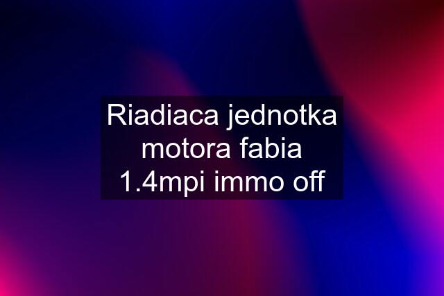 Riadiaca jednotka motora fabia 1.4mpi immo off