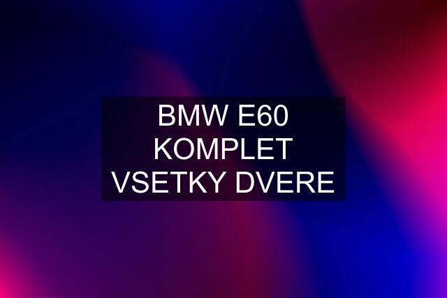 BMW E60 KOMPLET VSETKY DVERE