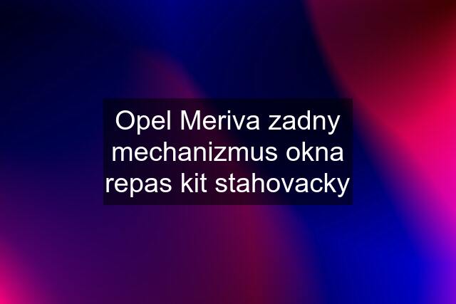 Opel Meriva zadny mechanizmus okna repas kit stahovacky