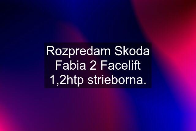 Rozpredam Skoda Fabia 2 Facelift 1,2htp strieborna.