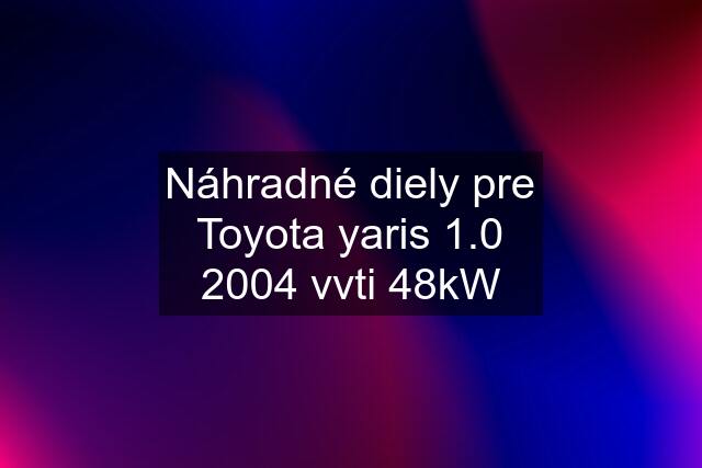 Náhradné diely pre Toyota yaris 1.0 2004 vvti 48kW