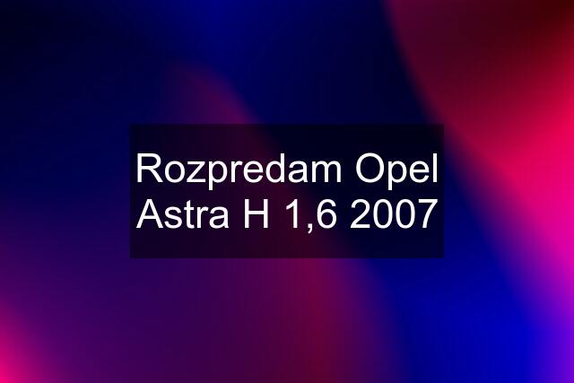 Rozpredam Opel Astra H 1,6 2007