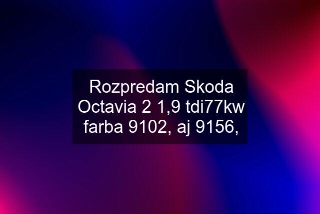 Rozpredam Skoda Octavia 2 1,9 tdi77kw farba 9102, aj 9156,