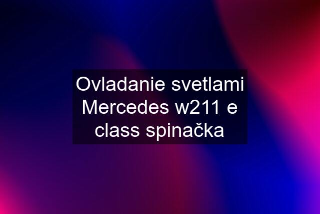 Ovladanie svetlami Mercedes w211 e class spinačka