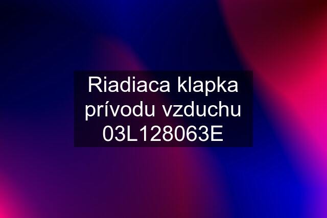 Riadiaca klapka prívodu vzduchu 03L128063E