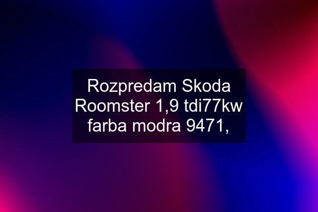 Rozpredam Skoda Roomster 1,9 tdi77kw farba modra 9471,