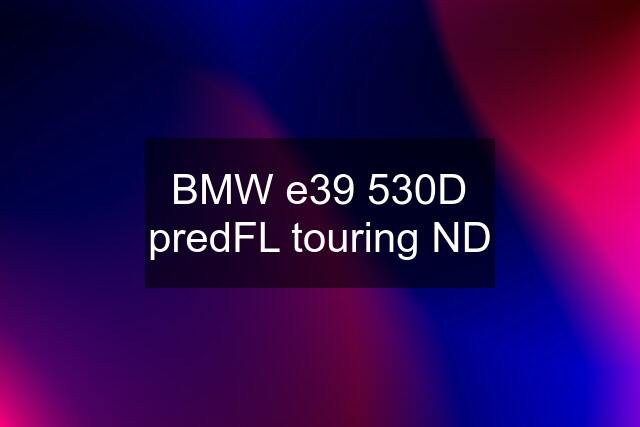 BMW e39 530D predFL touring ND