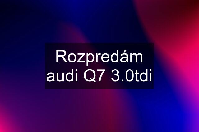 Rozpredám audi Q7 3.0tdi