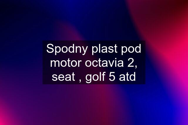 Spodny plast pod motor octavia 2, seat , golf 5 atd