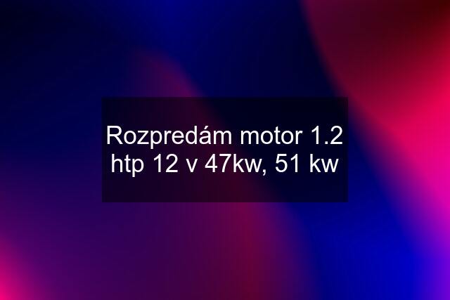 Rozpredám motor 1.2 htp 12 v 47kw, 51 kw