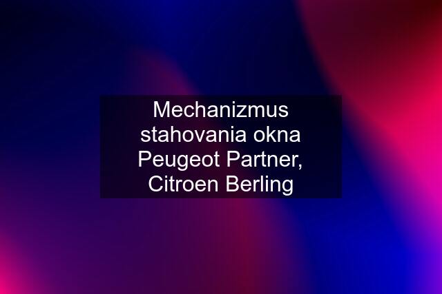 Mechanizmus stahovania okna Peugeot Partner, Citroen Berling