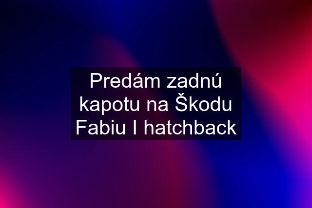 Predám zadnú kapotu na Škodu Fabiu I hatchback