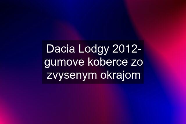 Dacia Lodgy 2012- gumove koberce zo zvysenym okrajom