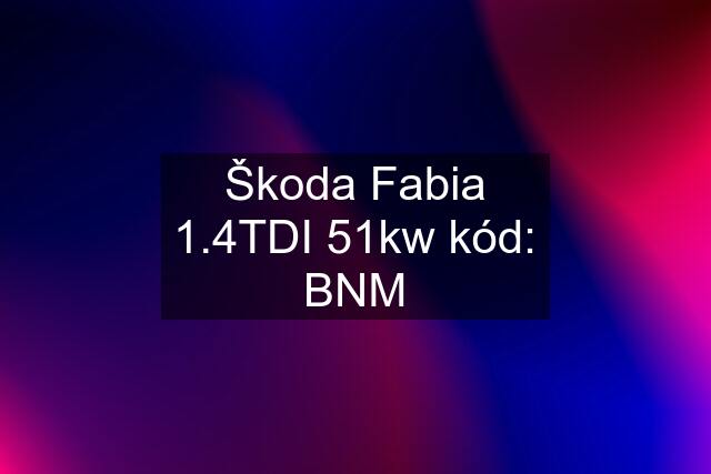 Škoda Fabia 1.4TDI 51kw kód: BNM