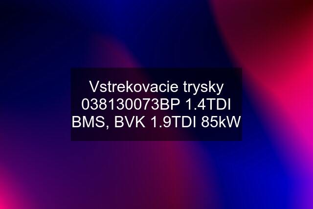 Vstrekovacie trysky 038130073BP 1.4TDI BMS, BVK 1.9TDI 85kW