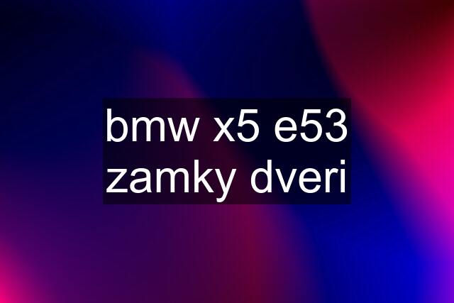 bmw x5 e53 zamky dveri