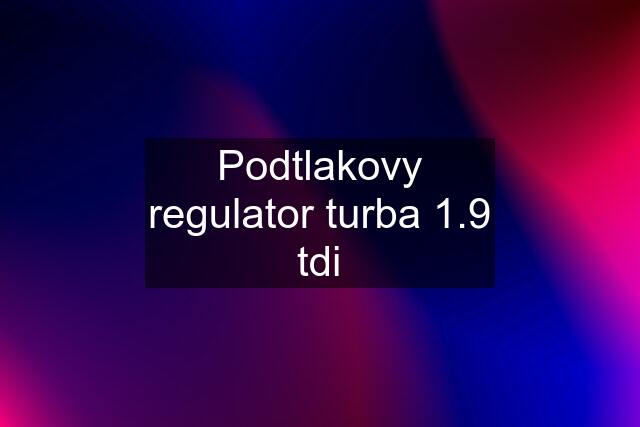 Podtlakovy regulator turba 1.9 tdi